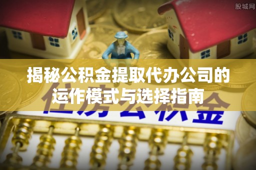 开平揭秘公积金提取代办公司的运作模式与选择指南