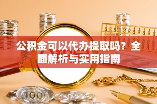 开平公积金可以代办提取吗？全面解析与实用指南