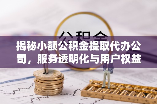 开平揭秘小额公积金提取代办公司，服务透明化与用户权益保障