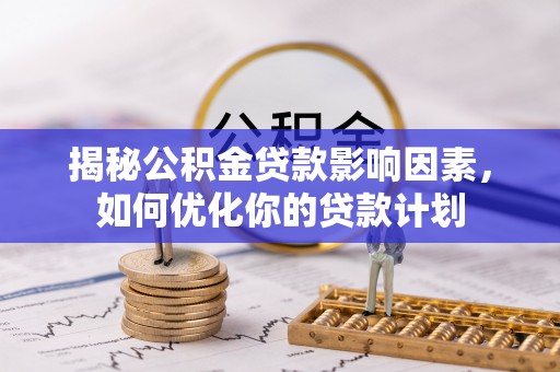 开平揭秘公积金贷款影响因素，如何优化你的贷款计划
