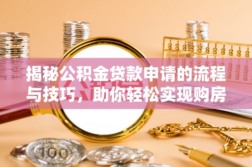 开平揭秘公积金贷款申请的流程与技巧，助你轻松实现购房梦