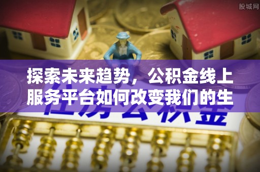 开平探索未来趋势，公积金线上服务平台如何改变我们的生活
