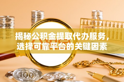 开平揭秘公积金提取代办服务，选择可靠平台的关键因素