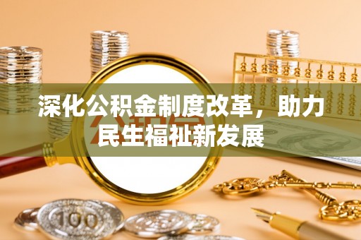 开平深化公积金制度改革，助力民生福祉新发展