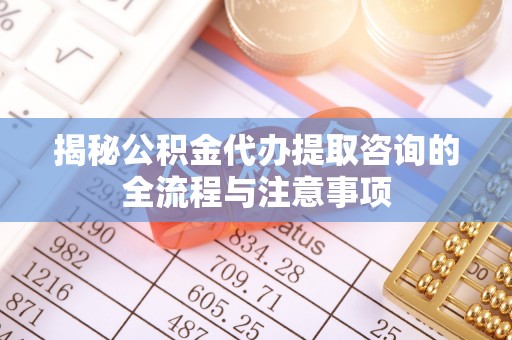 开平揭秘公积金代办提取咨询的全流程与注意事项