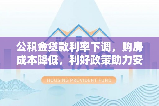开平公积金贷款利率下调，购房成本降低，利好政策助力安居梦想