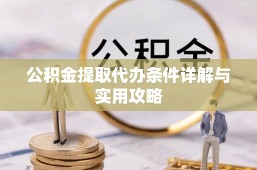 开平公积金提取代办条件详解与实用攻略