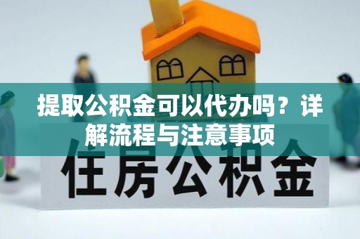 开平提取公积金可以代办吗？详解流程与注意事项