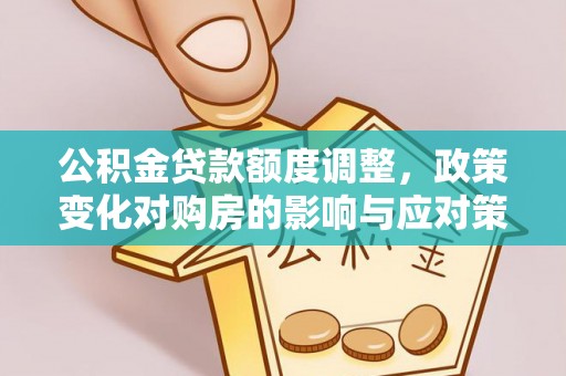 开平公积金贷款额度调整，政策变化对购房的影响与应对策略