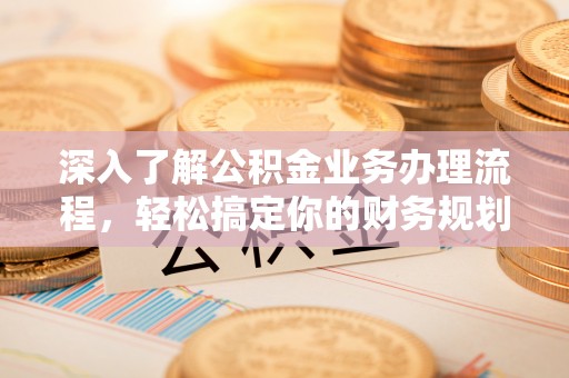 开平深入了解公积金业务办理流程，轻松搞定你的财务规划