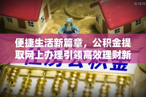 开平便捷生活新篇章，公积金提取网上办理引领高效理财新趋势