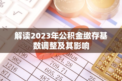 开平解读2023年公积金缴存基数调整及其影响