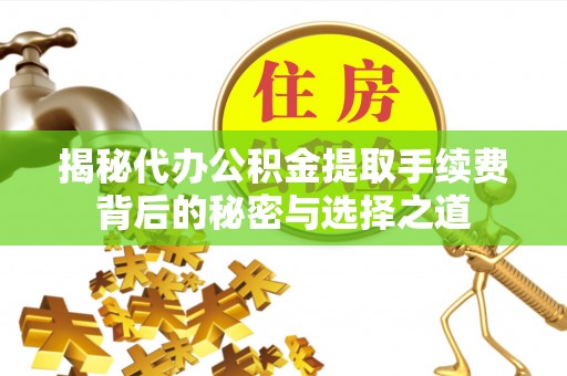 开平揭秘代办公积金提取手续费背后的秘密与选择之道