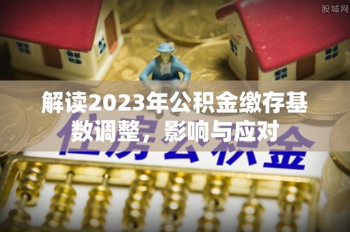 开平解读2023年公积金缴存基数调整，影响与应对