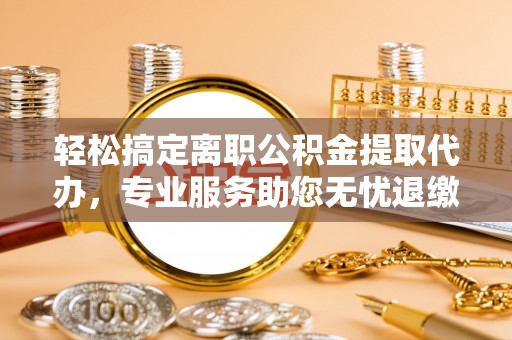 开平轻松搞定离职公积金提取代办，专业服务助您无忧退缴