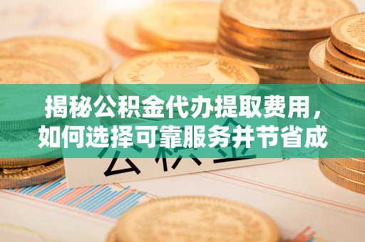 开平揭秘公积金代办提取费用，如何选择可靠服务并节省成本