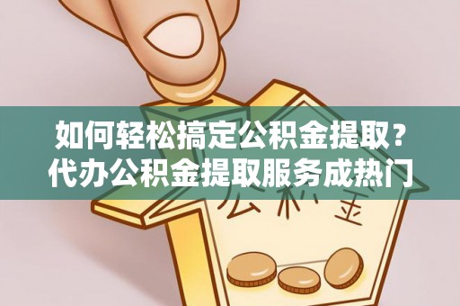 开平如何轻松搞定公积金提取？代办公积金提取服务成热门选择
