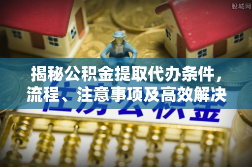 开平揭秘公积金提取代办条件，流程、注意事项及高效解决方案