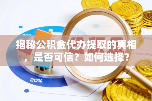 开平揭秘公积金代办提取的真相，是否可信？如何选择？