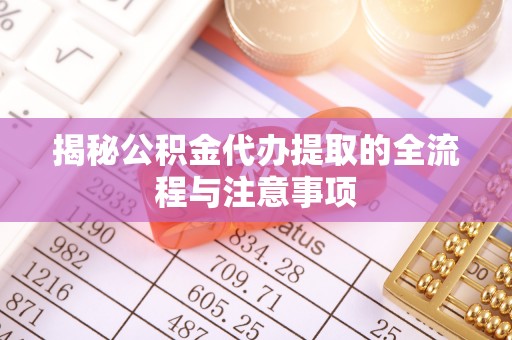 开平揭秘公积金代办提取的全流程与注意事项