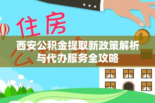 开平西安公积金提取新政策解析与代办服务全攻略
