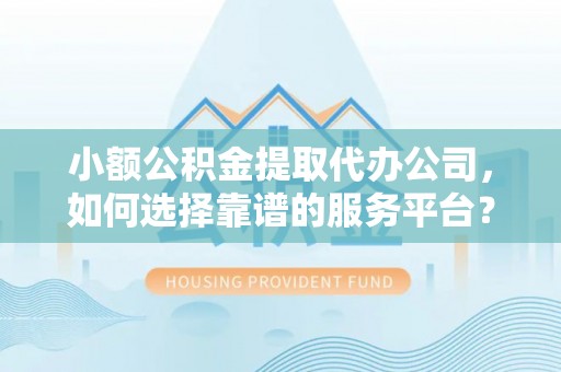 开平小额公积金提取代办公司，如何选择靠谱的服务平台？