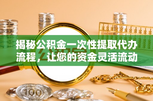 开平揭秘公积金一次性提取代办流程，让您的资金灵活流动