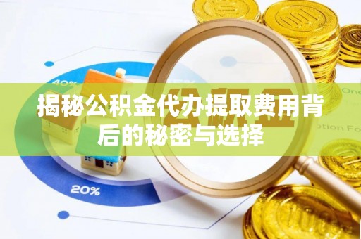 开平揭秘公积金代办提取费用背后的秘密与选择