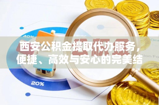 开平西安公积金提取代办服务，便捷、高效与安心的完美结合