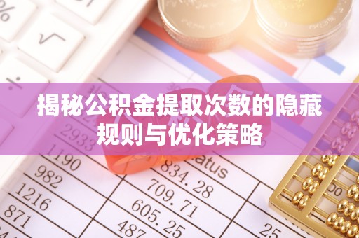 开平揭秘公积金提取次数的隐藏规则与优化策略