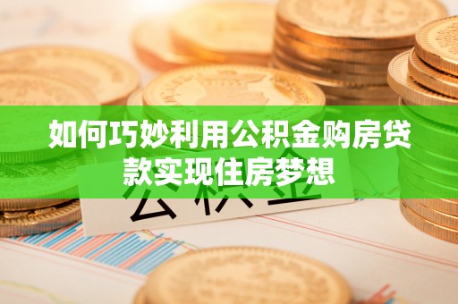 开平如何巧妙利用公积金购房贷款实现住房梦想