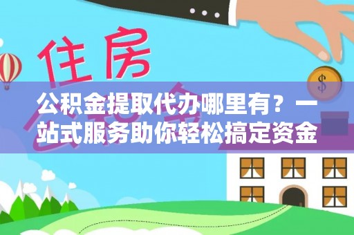 开平公积金提取代办哪里有？一站式服务助你轻松搞定资金难题