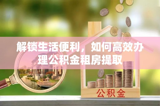 开平解锁生活便利，如何高效办理公积金租房提取