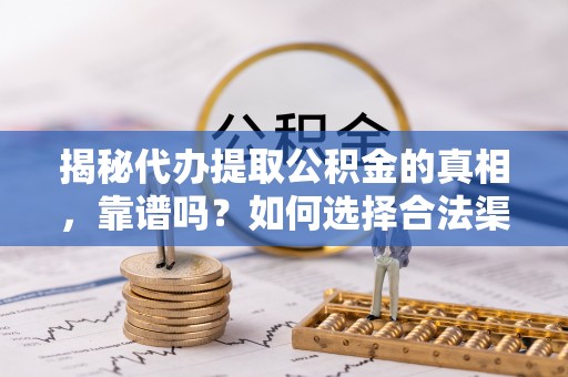 开平揭秘代办提取公积金的真相，靠谱吗？如何选择合法渠道