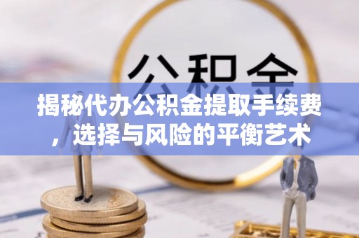开平揭秘代办公积金提取手续费，选择与风险的平衡艺术