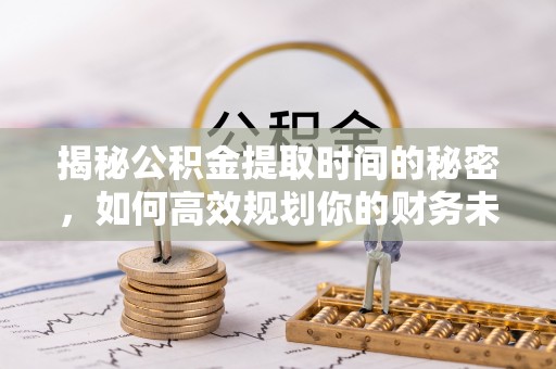 开平揭秘公积金提取时间的秘密，如何高效规划你的财务未来