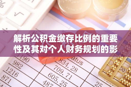 开平解析公积金缴存比例的重要性及其对个人财务规划的影响