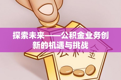 开平探索未来——公积金业务创新的机遇与挑战