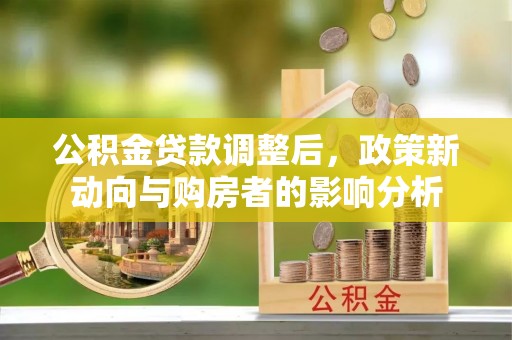 开平公积金贷款调整后，政策新动向与购房者的影响分析