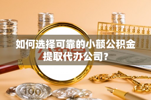 开平如何选择可靠的小额公积金提取代办公司？