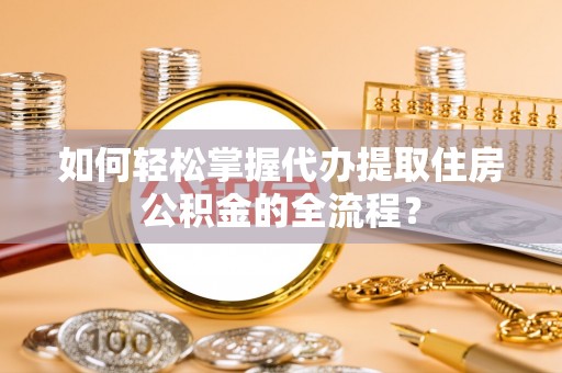 开平如何轻松掌握代办提取住房公积金的全流程？