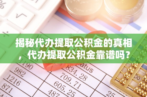 开平揭秘代办提取公积金的真相，代办提取公积金靠谱吗？