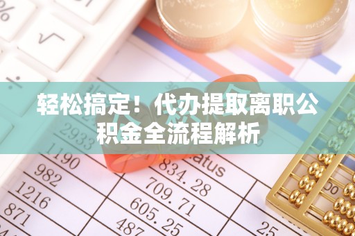 开平轻松搞定！代办提取离职公积金全流程解析