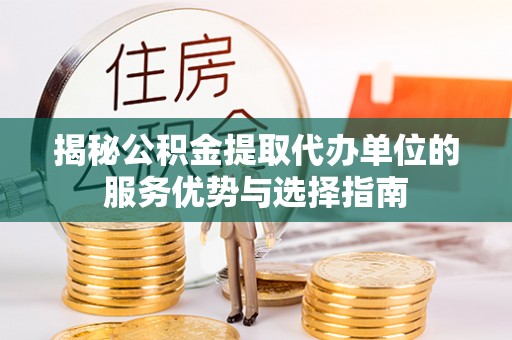 开平揭秘公积金提取代办单位的服务优势与选择指南