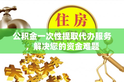 开平公积金一次性提取代办服务，解决您的资金难题
