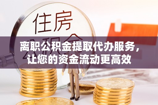 开平离职公积金提取代办服务，让您的资金流动更高效