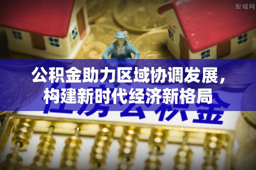 开平公积金助力区域协调发展，构建新时代经济新格局