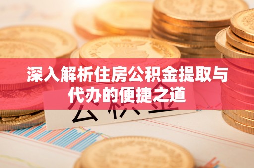 开平深入解析住房公积金提取与代办的便捷之道