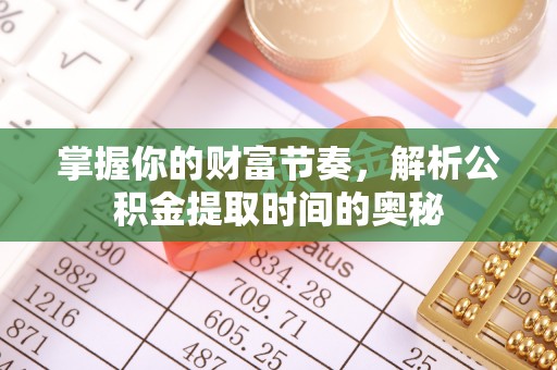 开平掌握你的财富节奏，解析公积金提取时间的奥秘