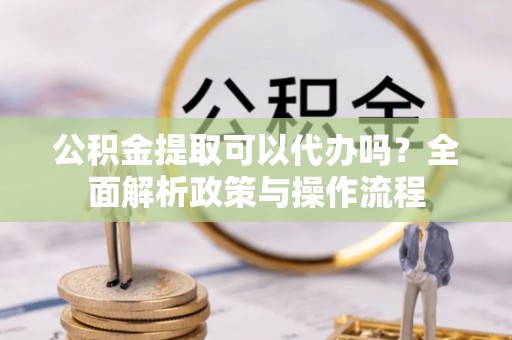 开平公积金提取可以代办吗？全面解析政策与操作流程